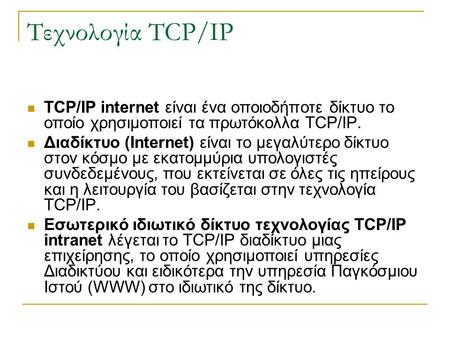 Τεχνολογία TCP/IP TCP/IP internet είναι ένα οποιοδήποτε δίκτυο το οποίο χρησιμοποιεί τα πρωτόκολλα TCP/IP. Διαδίκτυο (Internet) είναι το μεγαλύτερο δίκτυο.