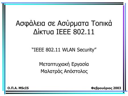 Ασφάλεια σε Ασύρματα Τοπικά Δίκτυα ΙΕΕΕ 802.11 “IEEE 802.11 WLAN Security” Μεταπτυχιακή Εργασία Μαλατράς Απόστολος Ο.Π.Α. MScIS Φεβρουάριος 2003.
