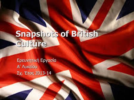 Snapshots of British Culture Ερευνητική Εργασία Α’ Λυκείου Σχ. Έτος 2013-14.