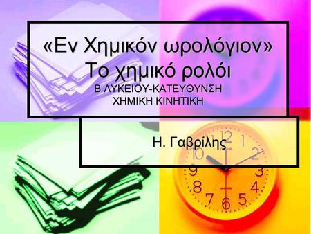 «Εν Χημικόν ωρολόγιον» Το χημικό ρολόι Β ΛΥΚΕΙΟΥ-ΚΑΤΕΥΘΥΝΣΗ ΧΗΜΙΚΗ ΚΙΝΗΤΙΚΗ Η. Γαβρίλης.