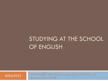 STUDYING AT THE SCHOOL OF ENGLISH Οι σπουδές στο Τμήμα Αγγλικής Γλώσσας και Φιλολογίας Α. Π. Θ. 8/03/2013.
