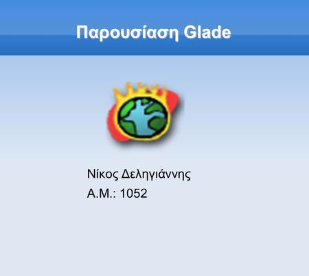 Παρουσίαση Glade Νίκος Δεληγιάννης Α.Μ.: 1052. Τι είναι το Glade; Εφαρμογή για την αυτοματοποίηση της σχεδίασης ενός γραφικού περιβάλλοντος χρήστη (GUI).