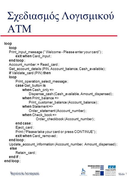 Τεχνολογία ΛογισμικούSlide 1 Σχεδιασμός Λογισμικού ATM loop Print_input_message (” Welcome - Please enter your card”) ; exit when Card_input ; end loop.