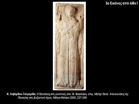 3ο Εικόνες από λίθο Ι Κ. Λοβέρδου-Τσιγαρίδα, Η Θεοτόκος στη γλυπτική, στο: Μ. Βασιλάκη, επιμ. Μήτηρ Θεού. Απεικονίσεις της Παναγίας στη βυζαντινή τέχνη,