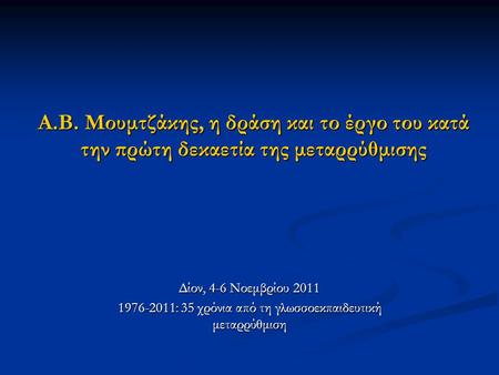Α.Β. Μουμτζάκης, η δράση και το έργο του κατά την πρώτη δεκαετία της μεταρρύθμισης Δίον, 4-6 Νοεμβρίου 2011 1976-2011: 35 χρόνια από τη γλωσσοεκπαιδευτική.