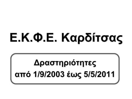 Ε.Κ.Φ.Ε. Καρδίτσας Δραστηριότητες από 1/9/2003 έως 5/5/2011.