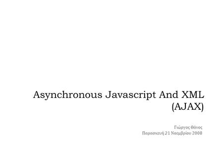 Asynchronous Javascript And XML (AJAX) Γιώργος Θάνος Παρασκευή 21 Νοεμβρίου 2008.