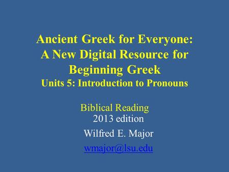 Ancient Greek for Everyone: A New Digital Resource for Beginning Greek Units 5: Introduction to Pronouns Biblical Reading 2013 edition Wilfred E. Major.