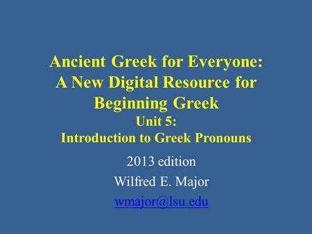Ancient Greek for Everyone: A New Digital Resource for Beginning Greek Unit 5: Introduction to Greek Pronouns 2013 edition Wilfred E. Major