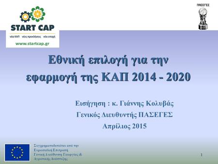 Εθνική επιλογή για την εφαρμογή της ΚΑΠ 2014 - 2020 Εισήγηση : κ. Γιάννης Κολυβάς Γενικός Διευθυντής ΠΑΣΕΓΕΣ Απρίλιος 2015 1 Συγχρηματοδοτείται από την.