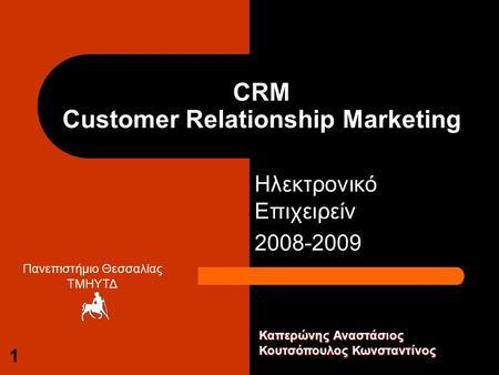 1 CRM Customer Relationship Marketing Ηλεκτρονικό Επιχειρείν 2008-2009 Πανεπιστήμιο Θεσσαλίας ΤΜΗΥΤΔ Καπερώνης Αναστάσιος Κουτσόπουλος Κωνσταντίνος.