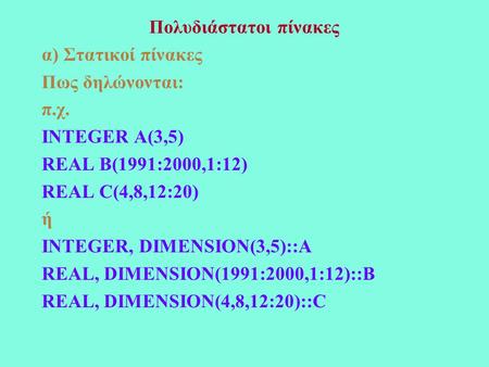 Πολυδιάστατοι πίνακες α) Στατικοί πίνακες Πως δηλώνονται: π.χ. INTEGER A(3,5) REAL B(1991:2000,1:12) REAL C(4,8,12:20) ή INTEGER, DIMENSION(3,5)::A REAL,