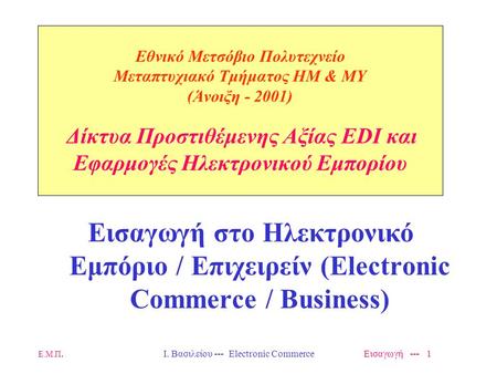 Ε.Μ.Π.Ι. Βασιλείου --- Electronic Commerce Εισαγωγή --- 1 Eθνικό Μετσόβιο Πολυτεχνείο Μεταπτυχιακό Τμήματος ΗΜ & ΜΥ (Άνοιξη - 2001) Δίκτυα Προστιθέμενης.