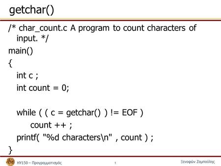 ΗΥ150 – Προγραμματισμός Ξενοφών Ζαμπούλης 1 getchar() /* char_count.c A program to count characters of input. */ main() { int c ; int count = 0; while.