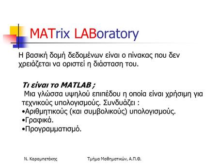 MATrix LABoratory Η βασική δομή δεδομένων είναι ο πίνακας που δεν χρειάζεται να οριστεί η διάσταση του. Τι είναι το MATLAB ; Μια γλώσσα υψηλού επιπέδου.