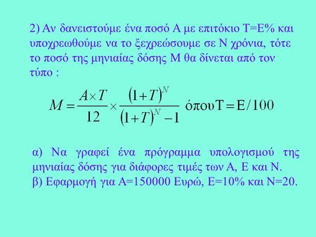 2) Aν δανειστούμε ένα ποσό Α με επιτόκιο Τ=Ε% και υποχρεωθούμε να το ξεχρεώσουμε σε Ν χρόνια, τότε το ποσό της μηνιαίας δόσης Μ θα δίνεται από τον τύπο.