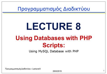 1 26/6/2015 Προγραμματισμός Διαδικτύου – Lecture 8 LECTURE 8 Using Databases with PHP Scripts: Using MySQL Database with PHP Προγραμματισμός Διαδικτύου.