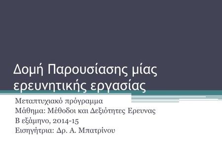 Δομή Παρουσίασης μίας ερευνητικής εργασίας Μεταπτυχιακό πρόγραμμα Μάθημα: Μέθοδοι και Δεξιότητες Ερευνας Β εξάμηνο, 2014-15 Εισηγήτρια: Δρ. Α. Μπατρίνου.