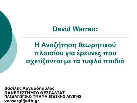 David Warren: Η Αναζήτηση θεωρητικού πλαισίου για έρευνες που σχετίζονται με τα τυφλά παιδιά Βασίλης Αργυρόπουλος ΠΑΝΕΠΙΣΤΗΜΙΟ ΘΕΣΣΑΛΙΑΣ ΠΑΙΔΑΓΩΓΙΚΟ ΤΜΗΜΑ.