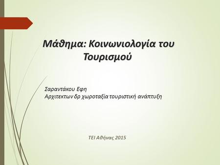 Μάθημα: Κοινωνιολογία του Τουρισμού Σαραντάκου Εφη Αρχιτεκτων δρ χωροταξία τουριστική ανάπτυξη ΤΕΙ Αθήνας 2015.