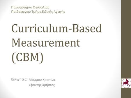 Curriculum-Based Measurement (CBM) Μάμμου Χριστίνα Υφαντής Χρήστος Εισηγητές: Πανεπιστήμιο Θεσσαλίας Παιδαγωγικό Τμήμα Ειδικής Αγωγής.