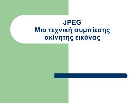JPEG Μια τεχνική συμπίεσης ακίνητης εικόνας. Η Τεχνική JPEG Αφορά συμπίεση ακίνητων εικόνων Είναι τεχνική συμπίεσης με απώλειες Το πρόβλημα είναι η εκάστοτε.