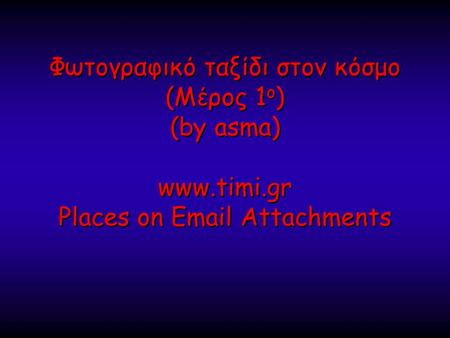 Φωτογραφικό ταξίδι στον κόσμο (Μέρος 1 ο ) (by asma) www.timi.gr Places on Email Attachments Φωτογραφικό ταξίδι στον κόσμο (Μέρος 1 ο ) (by asma) www.timi.gr.