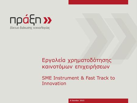Εργαλεία χρηματοδότησης καινοτόμων επιχειρήσεων SME Instrument & Fast Track to Innovation 8 Ιουνίου 2015.