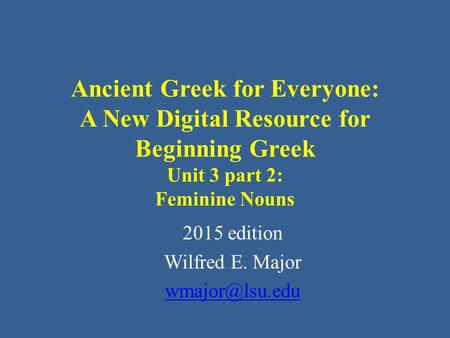 Ancient Greek for Everyone: A New Digital Resource for Beginning Greek Unit 3 part 2: Feminine Nouns 2015 edition Wilfred E. Major