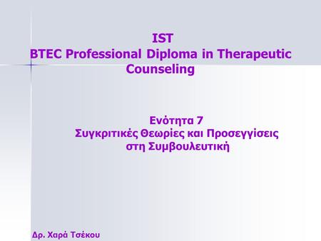 IST BTEC Professional Diploma in Therapeutic Counseling Δρ. Χαρά Τσέκου Ενότητα 7 Συγκριτικές Θεωρίες και Προσεγγίσεις στη Συμβουλευτική.