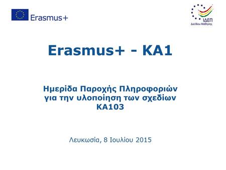Erasmus+ - KA1 Ημερίδα Παροχής Πληροφοριών για την υλοποίηση των σχεδίων ΚΑ103 Λευκωσία, 8 Ιουλίου 2015.
