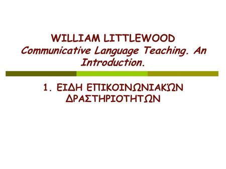 WILLIAM LITTLEWOOD Communicative Language Teaching. An Introduction. 1. ΕIΔΗ ΕΠΙΚΟΙΝΩΝΙΑΚΏΝ ΔΡΑΣΤΗΡΙΟΤHΤΩΝ.