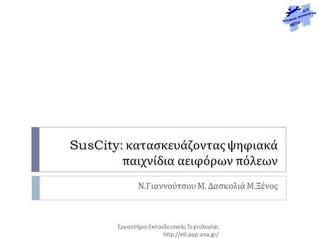 SusCity: κατασκευάζοντας ψηφιακά παιχνίδια αειφόρων πόλεων Ν. Γιαννούτσου Μ. Δασκολιά Μ. Ξένος Εργαστήριο Εκπαιδευτικής Τεχνολογίας