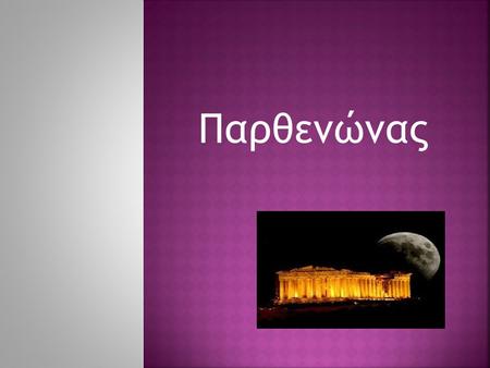 Παρθενώνας. OΠαρθενώνας αποτελεί το λαμπρότερο μνημείο της Αθηναϊκής πολιτείας. Η κατασκευή του ξεκίνησε το 448 π.Χ. και τα εγκαίνια έγιναν το 438 π.Χ.