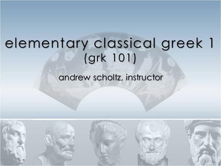 Elementary classical greek 1 (grk 101) andrew scholtz, instructor.