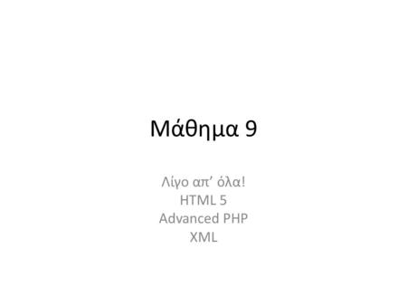 Μάθημα 9 Λίγο απ’ όλα! HTML 5 Advanced PHP XML. HTML 5 Πρόκειται για μια νέα έκδοση της HTML που συμπληρώνει τις δυνατότητες της γλώσσας με κάποια Tags.