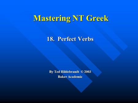 Mastering NT Greek 18. Perfect Verbs By Ted Hildebrandt © 2003 Baker Academic.