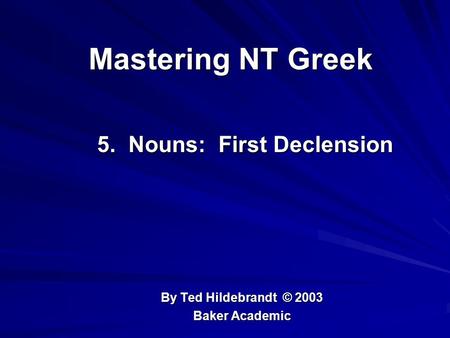 Mastering NT Greek 5. Nouns: First Declension 5. Nouns: First Declension By Ted Hildebrandt © 2003 Baker Academic.
