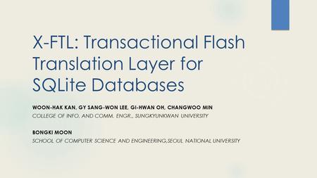 X-FTL: Transactional Flash Translation Layer for SQLite Databases WOON-HAK KAN, GY SANG-WON LEE, GI-HWAN OH, CHANGWOO MIN COLLEGE OF INFO. AND COMM. ENGR.,