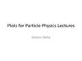 Plots for Particle Physics Lectures Gideon Bella.