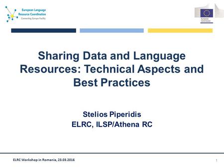 ELRC Workshop in Romania, 23.03.2016 Sharing Data and Language Resources: Technical Aspects and Best Practices Stelios Piperidis ELRC, ILSP/Athena RC 1.