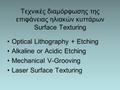 Τεχνικές διαμόρφωσης της επιφάνειας ηλιακών κυττάρων Surface Texturing Optical Lithography + Etching Alkaline or Acidic Etching Mechanical V-Grooving Laser.