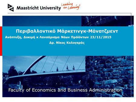 Welcome to Maastricht University Faculty of Economics and Business Administration Περιβαλλοντικό Μάρκετινγκ-Μάνατζμεντ Ανάπτυξη, Δοκιμή κ Λανσάρισμα Νέων.