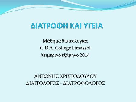Μάθημα διαιτολογίας C.D.A. College Limassol Χειμερινό εξάμηνο 2014 ΑΝΤΩΝΗΣ ΧΡΙΣΤΟΔΟΥΛΟΥ ΔΙΑΙΤΟΛΟΓΟΣ - ΔΙΑΤΡΟΦΟΛΟΓΟΣ.