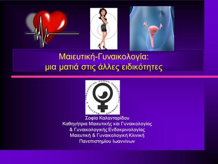 Μαιευτική-Γυναικολογία: μια ματιά στις άλλες ειδικότητες Σοφία Καλανταρίδου Καθηγήτρια Μαιευτικής και Γυναικολογίας & Γυναικολογικής Ενδοκρινολογίας Μαιευτική.