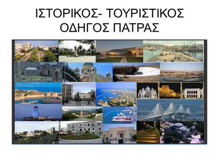 ΙΣΤΟΡΙΚΟΣ- ΤΟΥΡΙΣΤΙΚΟΣ ΟΔΗΓΟΣ ΠΑΤΡΑΣ. Η θέση της Πάτρας και σημεία ενδιαφέροντος H Πάτρα είναι μια πόλη στην Δυτική Ελλάδα που βρέχεται στα βόρεια από.
