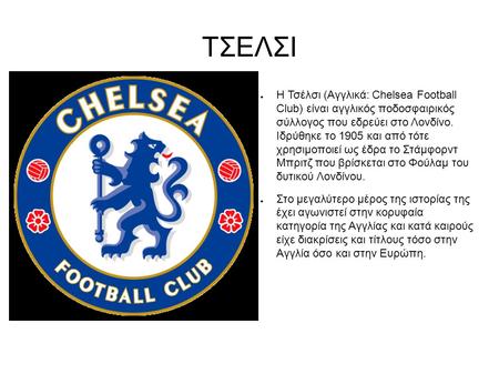 ΤΣΕΛΣΙ ● Η Τσέλσι (Αγγλικά: Chelsea Football Club) είναι αγγλικός ποδοσφαιρικός σύλλογος που εδρεύει στο Λονδίνο. Ιδρύθηκε το 1905 και από τότε χρησιμοποιεί.
