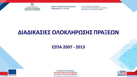 ΔΙΑΔΙΚΑΣΙΕΣ ΟΛΟΚΛΗΡΩΣΗΣ ΠΡΑΞΕΩΝ ΕΣΠΑ 2007 - 2013.