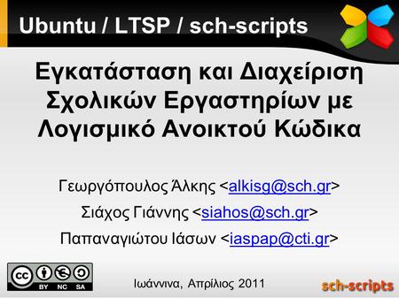 Ubuntu / LTSP / sch-scripts Εγκατάσταση και Διαχείριση Σχολικών Εργαστηρίων με Λογισμικό Ανοικτού Κώδικα Γεωργόπουλος Άλκης Σιάχος Γιάννης.