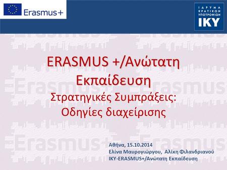 ERASMUS +/Ανώτατη Εκπαίδευση ERASMUS +/Ανώτατη Εκπαίδευση Στρατηγικές Συμπράξεις: Οδηγίες διαχείρισης Aθήνα, 15.10.2014 Ελίνα Μαυρογιώργου, Αλίκη Φιλανδριανού.